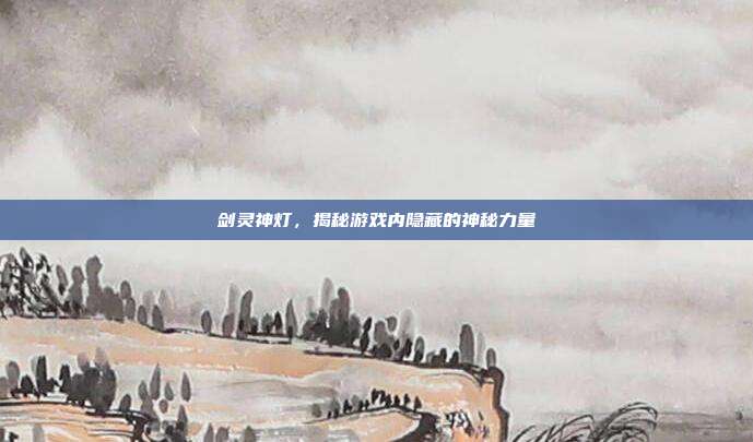 剑灵神灯,揭秘游戏内隐藏的神秘力量