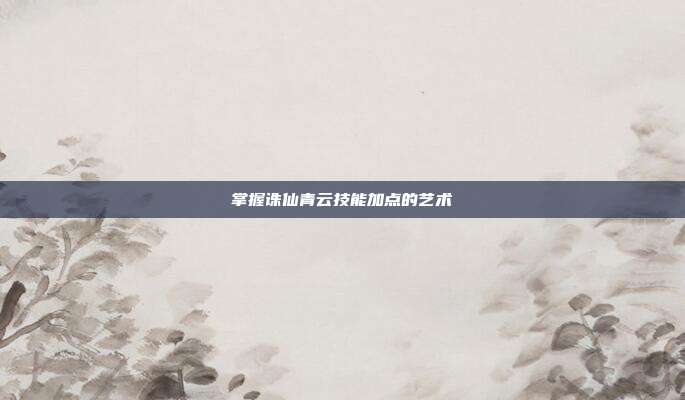 掌握诛仙青云技能加点的艺术