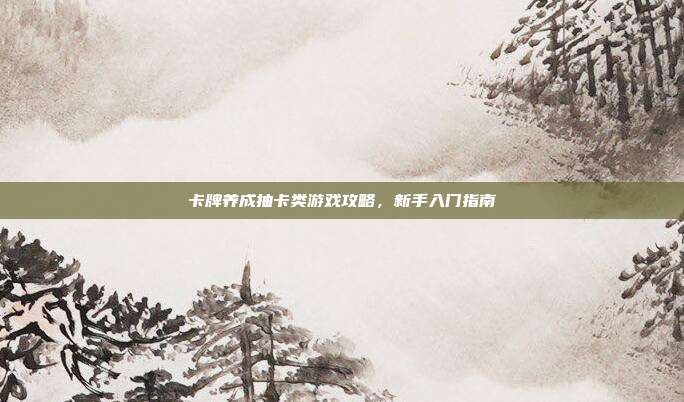 卡牌养成抽卡类游戏攻略，新手入门指南
