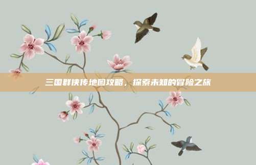 三国群侠传地图攻略,探索未知的冒险之旅