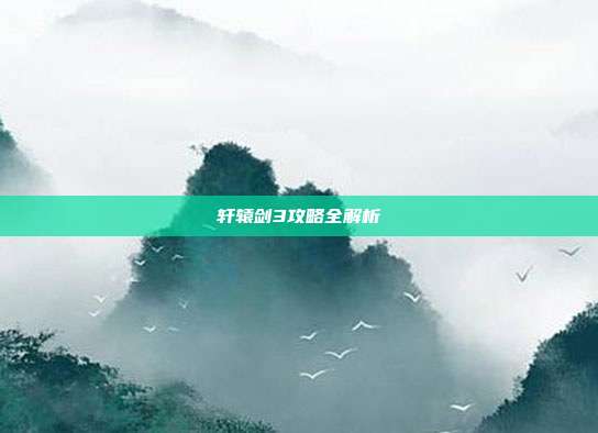 轩辕剑3攻略全解析