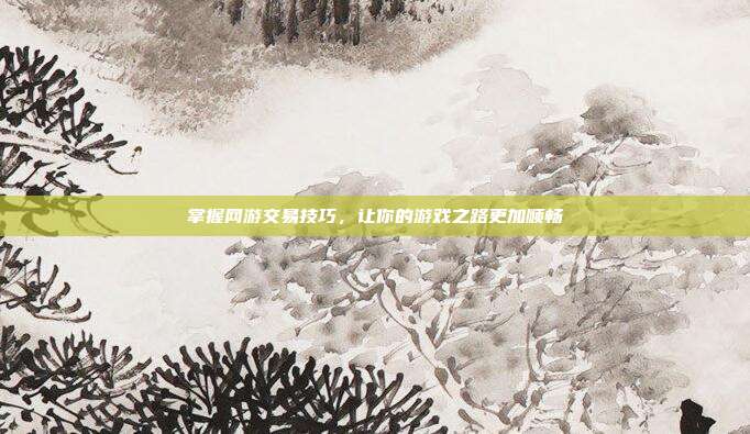 掌握网游交易技巧,让你的游戏之路更加顺畅
