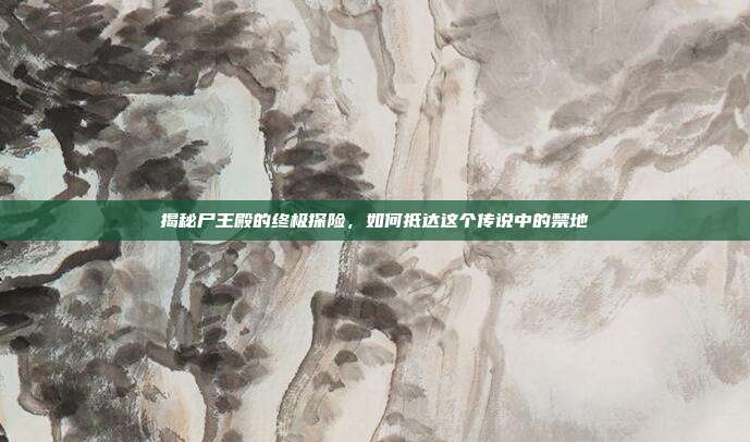 揭秘尸王殿的终极探险，如何抵达这个传说中的禁地