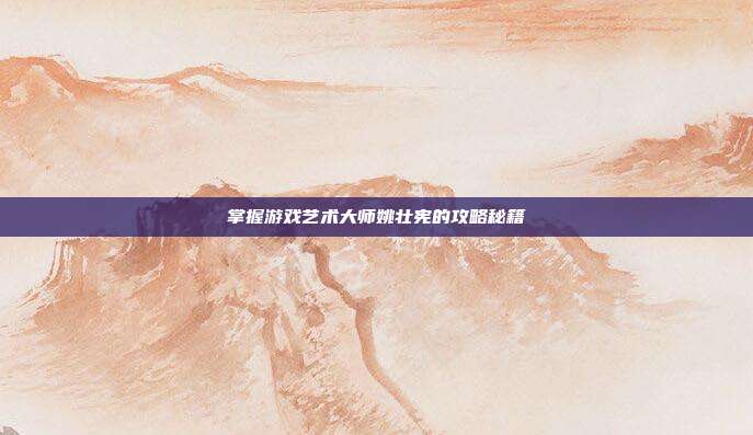 掌握游戏艺术大师姚壮宪的攻略秘籍