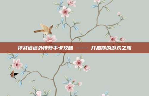 神武逍遥外传新手卡攻略 —— 开启你的游戏之旅