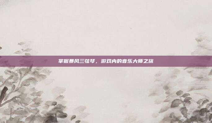 掌握暴风三弦琴，游戏内的音乐大师之旅
