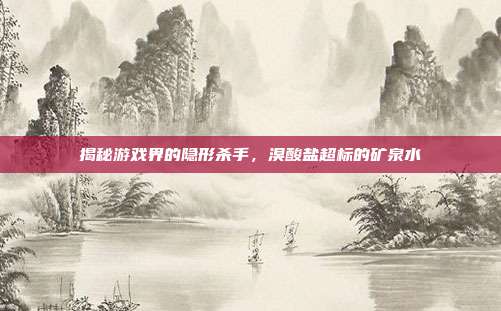 揭秘游戏界的隐形杀手，溴酸盐超标的矿泉水