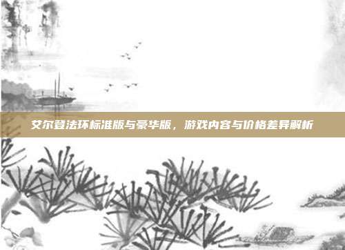 艾尔登法环标准版与豪华版，游戏内容与价格差异解析