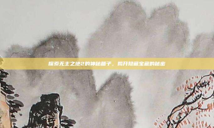 探索无主之地2的神秘箱子,揭开隐藏宝藏的秘密