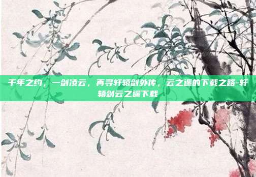 千年之约,一剑凌云,再寻轩辕剑外传,云之遥的下载之路-轩辕剑云之遥下载