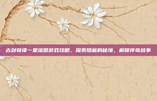 古剑奇谭一星蕴图游戏攻略,探索隐藏的秘境,解锁传奇故事
