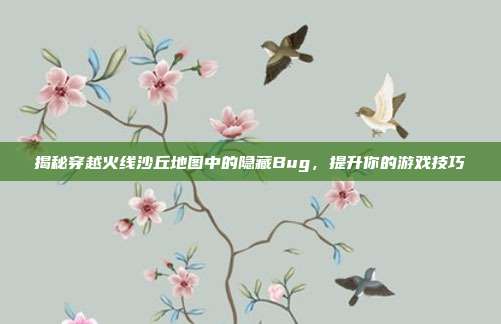 揭秘穿越火线沙丘地图中的隐藏Bug,提升你的游戏技巧