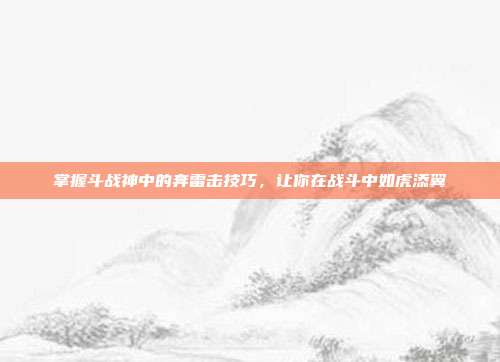掌握斗战神中的奔雷击技巧,让你在战斗中如虎添翼