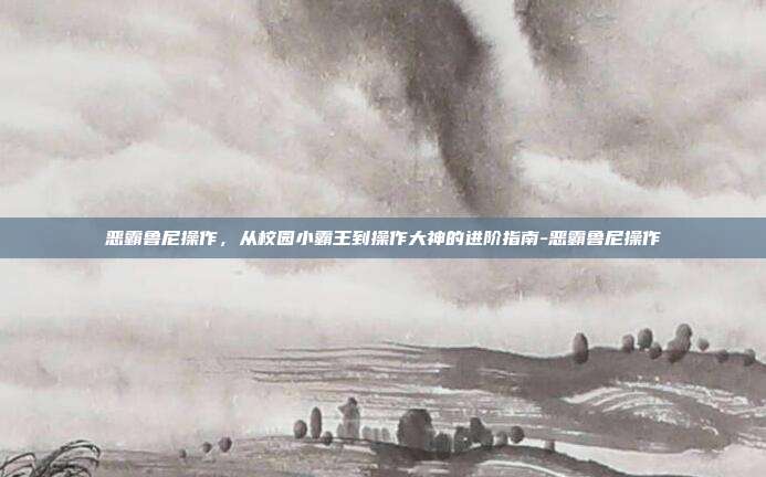 恶霸鲁尼操作,从校园小霸王到操作大神的进阶指南-恶霸鲁尼操作