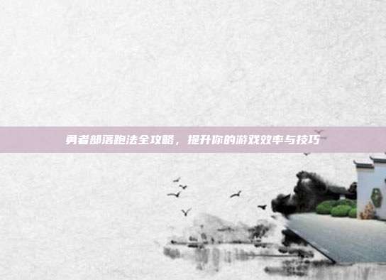 勇者部落跑法全攻略，提升你的游戏效率与技巧