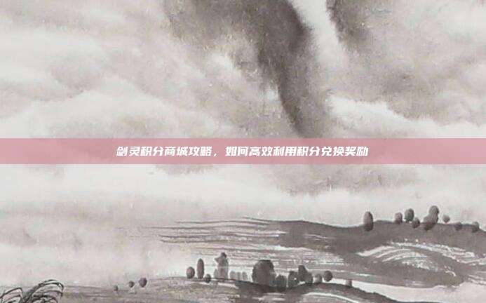 剑灵积分商城攻略,如何高效利用积分兑换奖励