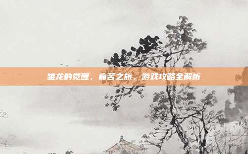 雏龙的觉醒,痛苦之旅,游戏攻略全解析