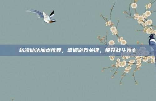 斩魂仙法加点推荐,掌握游戏关键,提升战斗效率