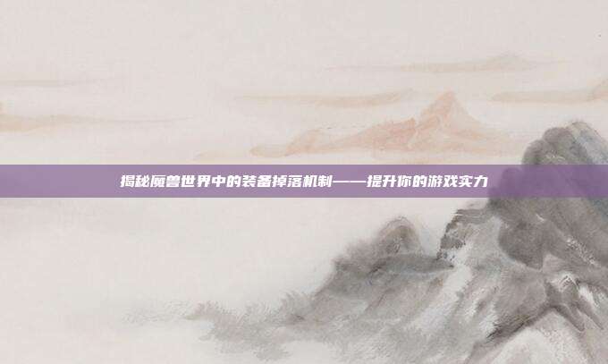 揭秘魔兽世界中的装备掉落机制——提升你的游戏实力