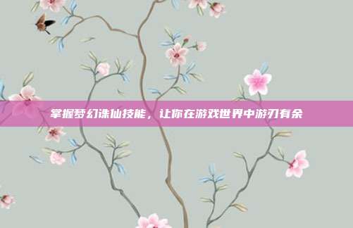 掌握梦幻诛仙技能，让你在游戏世界中游刃有余