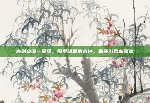 古剑奇谭一星蕴,探索隐藏的奇迹,解锁游戏新篇章
