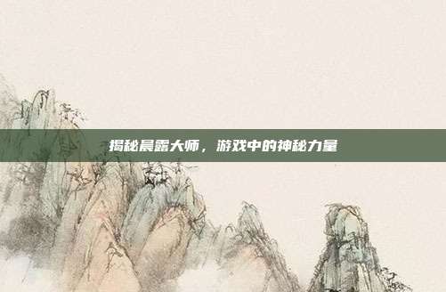 揭秘晨露大师,游戏中的神秘力量