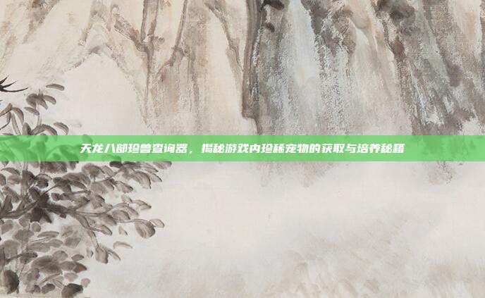 天龙八部珍兽查询器，揭秘游戏内珍稀宠物的获取与培养秘籍