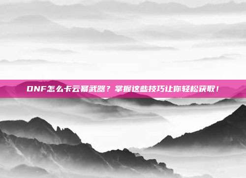 DNF怎么卡云幂武器?掌握这些技巧让你轻松获取!