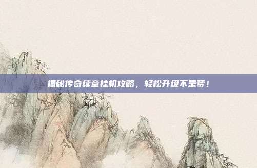 揭秘传奇续章挂机攻略，轻松升级不是梦！