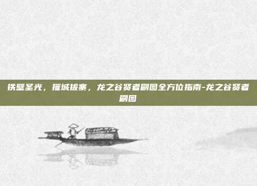 铁壁圣光,摧城拔寨,龙之谷贤者刷图全方位指南-龙之谷贤者刷图