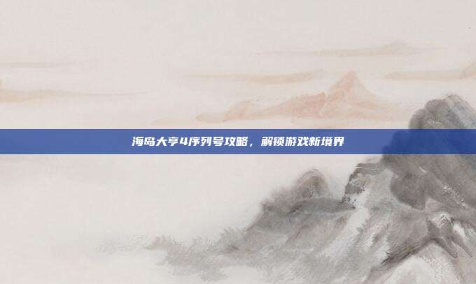 海岛大亨4序列号攻略,解锁游戏新境界