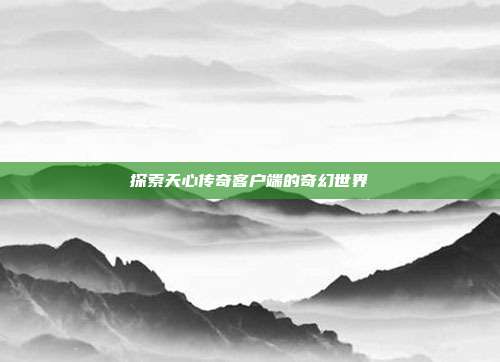 探索天心传奇客户端的奇幻世界
