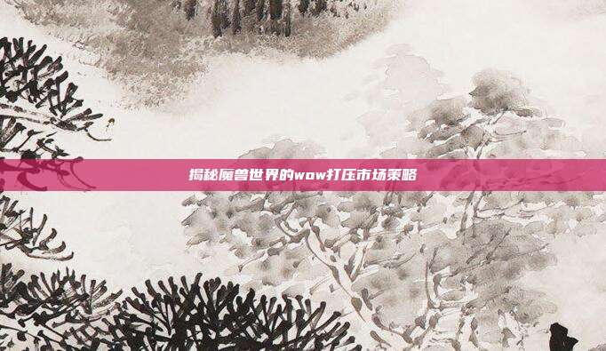 揭秘魔兽世界的wow打压市场策略