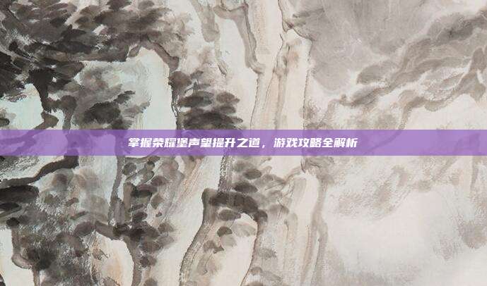 掌握荣耀堡声望提升之道,游戏攻略全解析