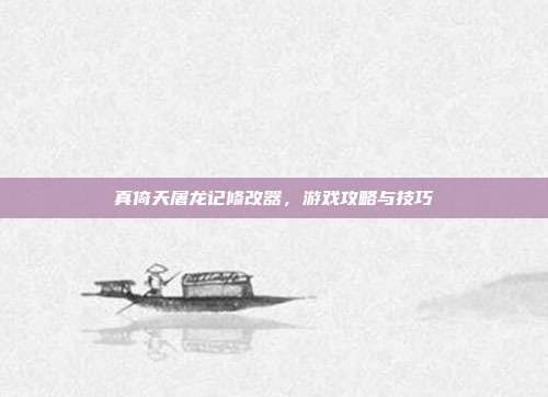 真倚天屠龙记修改器,游戏攻略与技巧