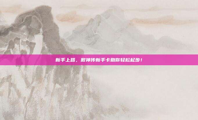 新手上路,傲神传新手卡助你轻松起步!