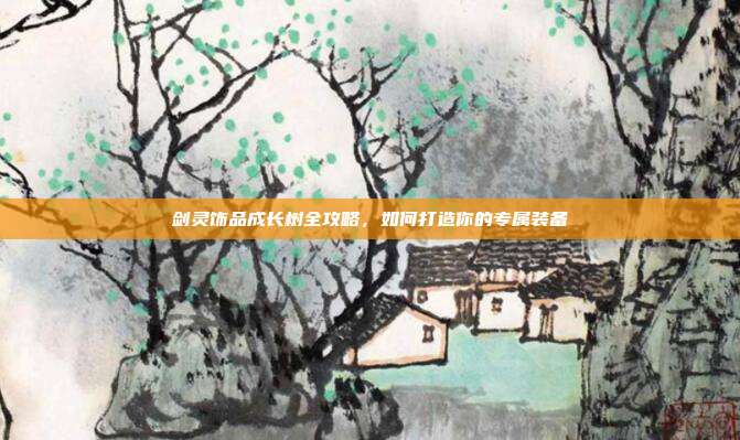 剑灵饰品成长树全攻略,如何打造你的专属装备