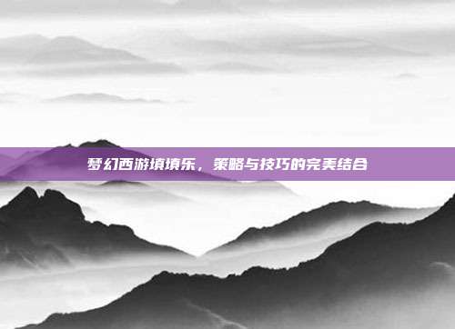 梦幻西游填填乐，策略与技巧的完美结合