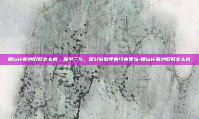 摩尔庄园炒双菇怎么做,简单三步,复刻游戏里的经典美味-摩尔庄园炒双菇怎么做