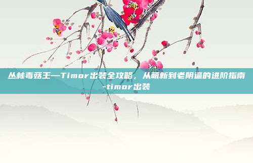 丛林毒菇王—Timor出装全攻略，从萌新到老阴逼的进阶指南-timor出装