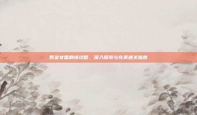 西梁女国剧情攻略,深入探索与完美通关指南