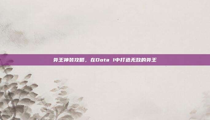斧王神装攻略，在Dota 1中打造无敌的斧王