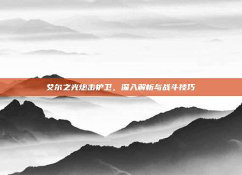 艾尔之光炮击护卫，深入解析与战斗技巧