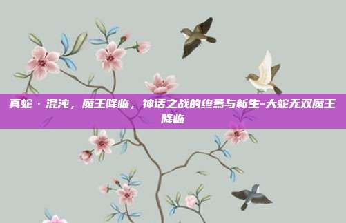 真蛇·混沌，魔王降临，神话之战的终焉与新生-大蛇无双魔王降临
