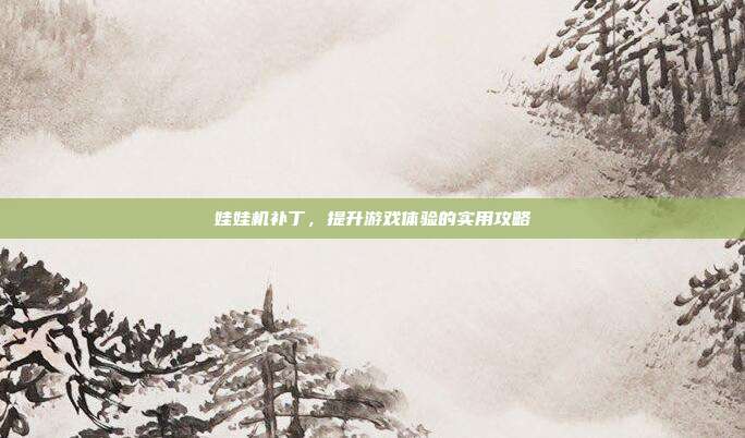 娃娃机补丁,提升游戏体验的实用攻略