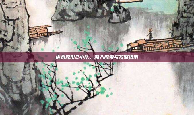 虐杀原形2小队,深入探索与攻略指南