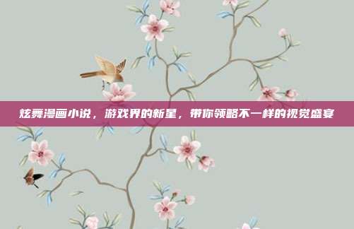 炫舞漫画小说,游戏界的新星,带你领略不一样的视觉盛宴