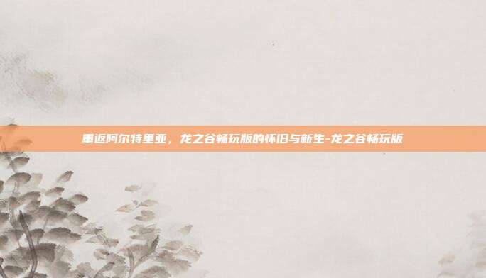 重返阿尔特里亚,龙之谷畅玩版的怀旧与新生-龙之谷畅玩版