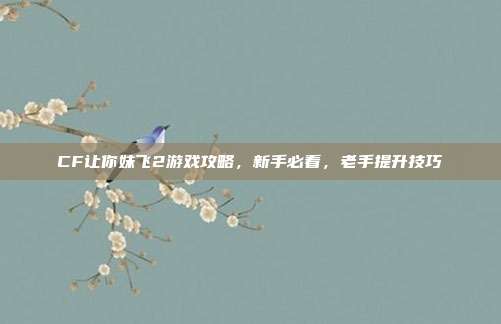 CF让你妹飞2游戏攻略,新手必看,老手提升技巧