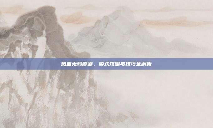 热血无赖嘟嘟，游戏攻略与技巧全解析